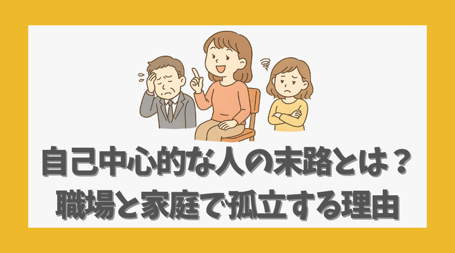 自己中心的な人の末路とは？職場と家庭で孤立する根本的な理由