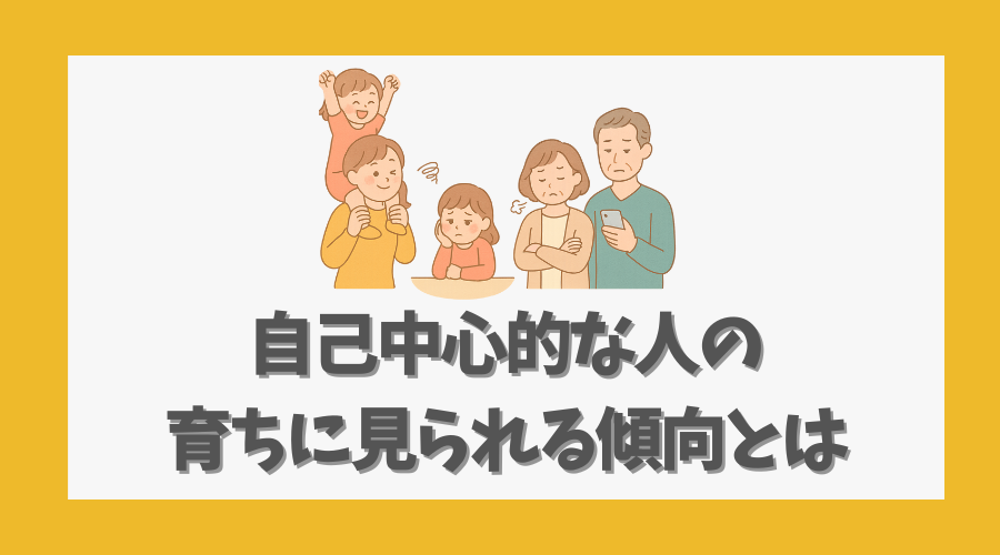 自己中心的な人の育ちに見られる傾向とは