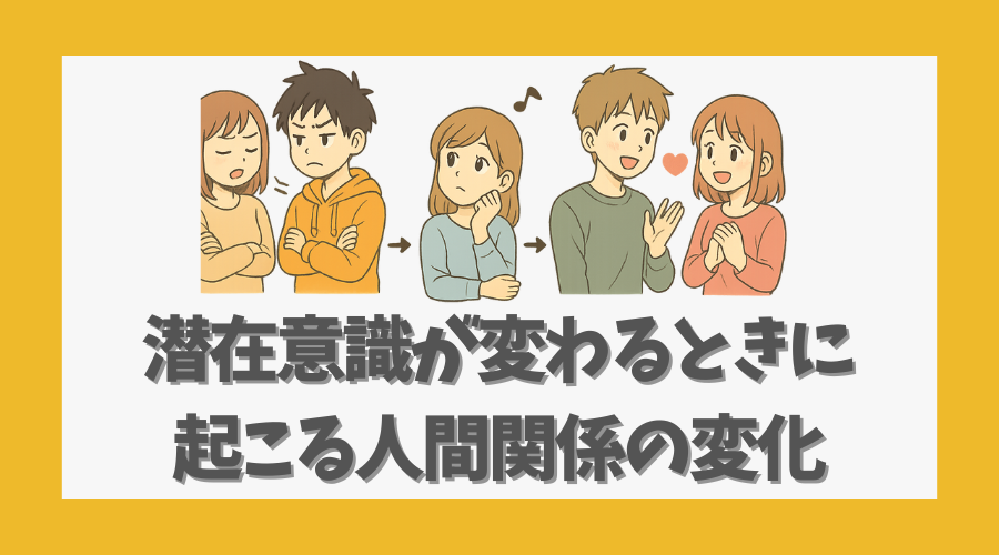潜在意識が変わるときに起こる人間関係の変化