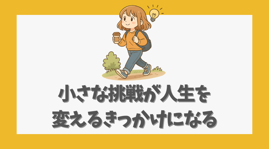 小さな挑戦が人生を変えるきっかけになる